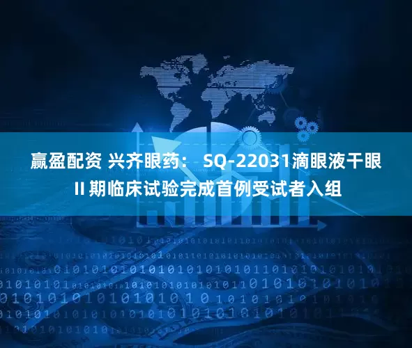赢盈配资 兴齐眼药： SQ-22031滴眼液干眼Ⅱ期临床试验完成首例受试者入组