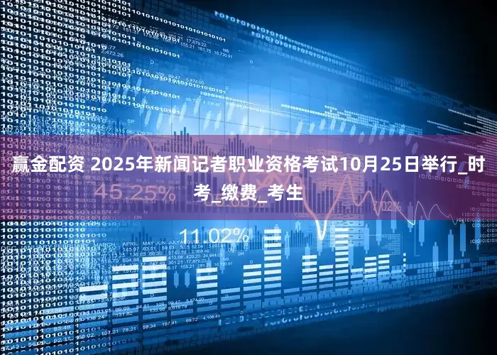 赢金配资 2025年新闻记者职业资格考试10月25日举行_时考_缴费_考生