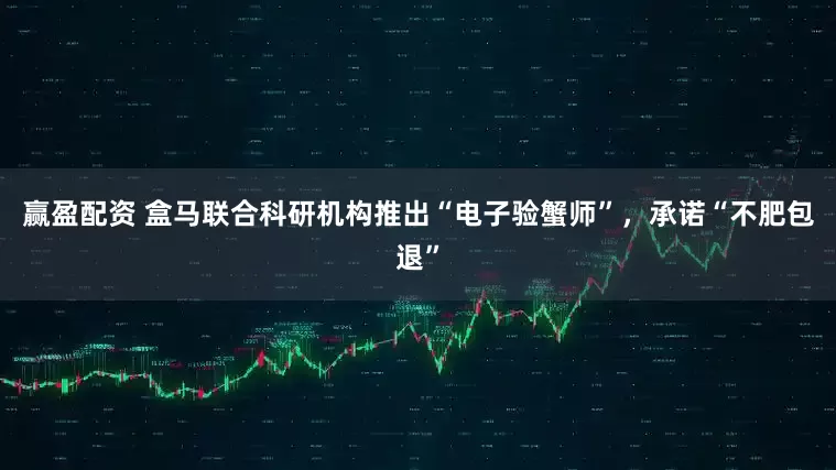 赢盈配资 盒马联合科研机构推出“电子验蟹师”，承诺“不肥包退”