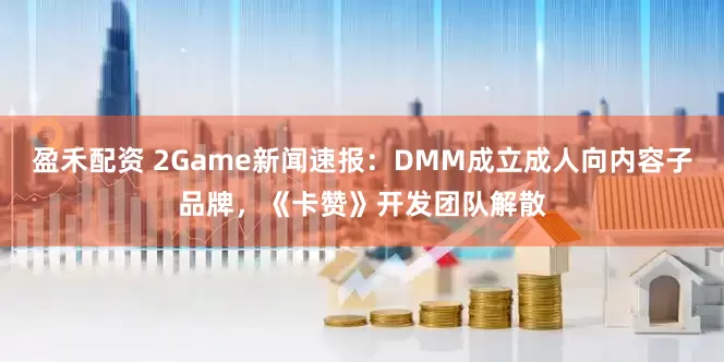 盈禾配资 2Game新闻速报：DMM成立成人向内容子品牌，《卡赞》开发团队解散
