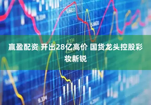 赢盈配资 开出28亿高价 国货龙头控股彩妆新锐
