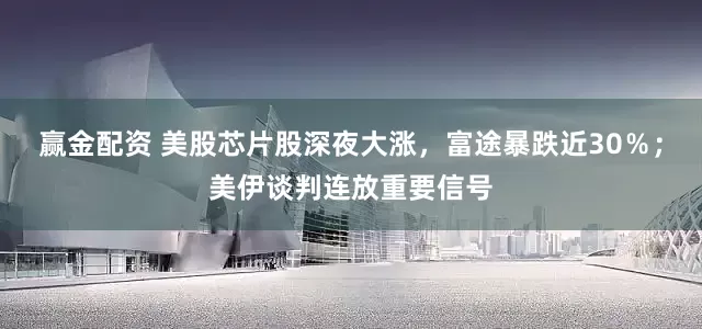 赢金配资 美股芯片股深夜大涨，富途暴跌近30％；美伊谈判连放重要信号